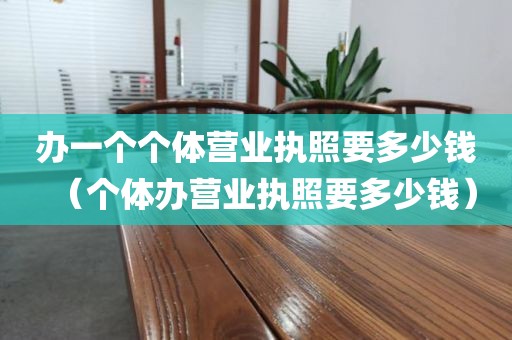 办一个个体营业执照要多少钱（个体办营业执照要多少钱）