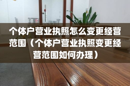 个体户营业执照怎么变更经营范围（个体户营业执照变更经营范围如何办理）