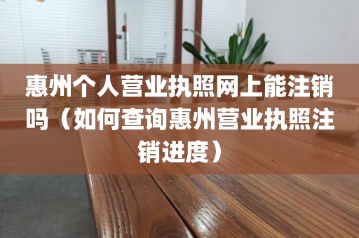 惠州个人营业执照网上能注销吗（如何查询惠州营业执照注销进度）