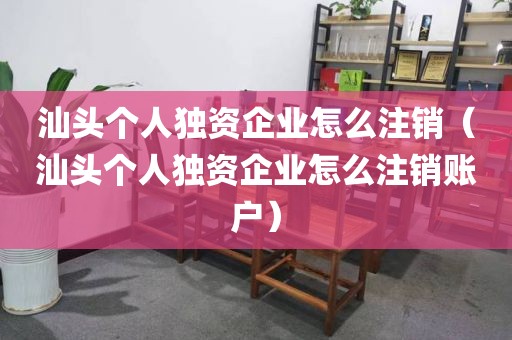 汕头个人独资企业怎么注销（汕头个人独资企业怎么注销账户）