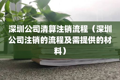 深圳公司清算注销流程（深圳公司注销的流程及需提供的材料）