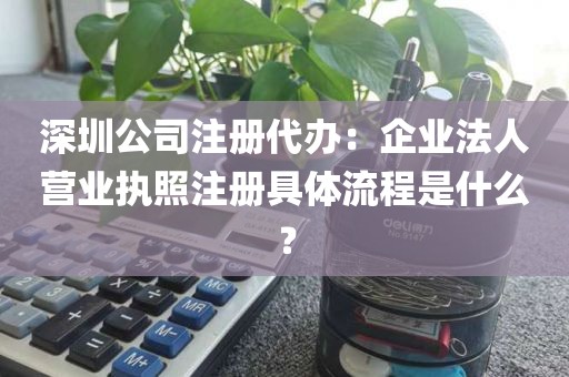深圳公司注册代办：企业法人营业执照注册具体流程是什么？