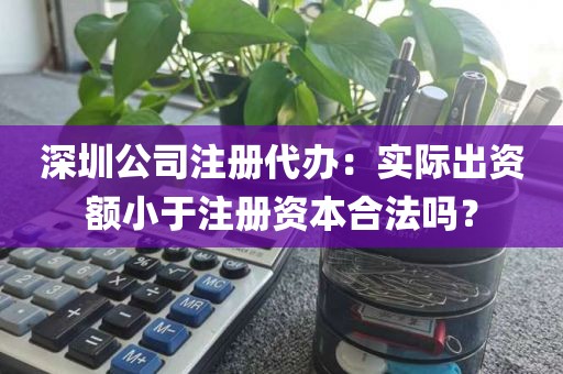 深圳公司注册代办：实际出资额小于注册资本合法吗？