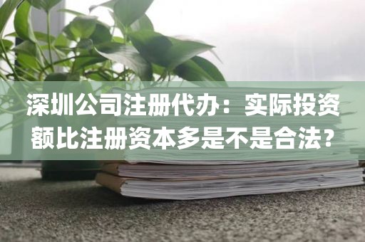 深圳公司注册代办：实际投资额比注册资本多是不是合法？
