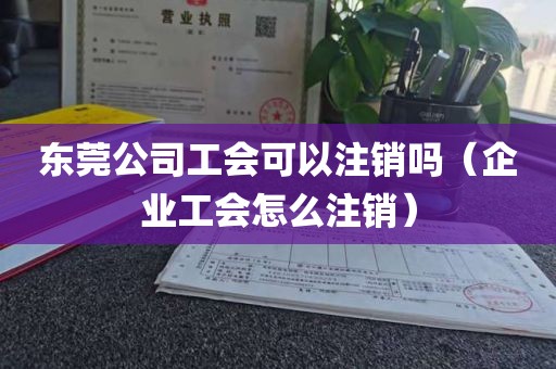 东莞公司工会可以注销吗（企业工会怎么注销）