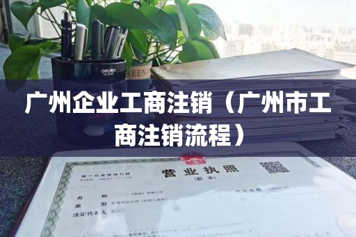 广州企业工商注销（广州市工商注销流程）