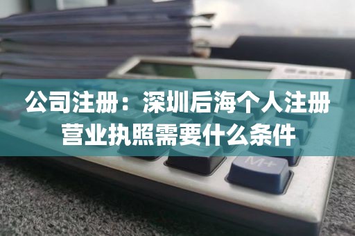 公司注册：深圳后海个人注册营业执照需要什么条件