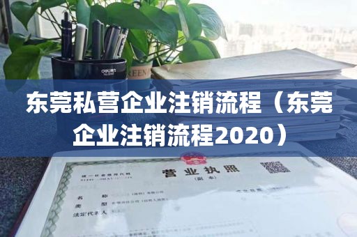 东莞私营企业注销流程（东莞企业注销流程2020）