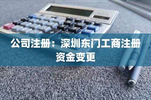 公司注册：深圳东门工商注册资金变更