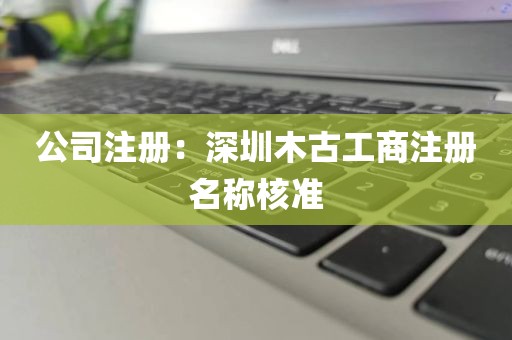 公司注册：深圳木古工商注册名称核准
