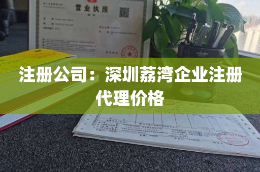 注册公司：深圳荔湾企业注册代理价格