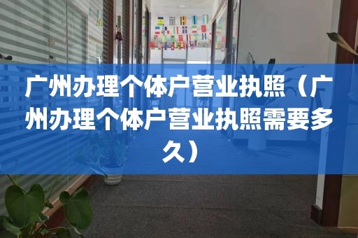 广州办理个体户营业执照（广州办理个体户营业执照需要多久）