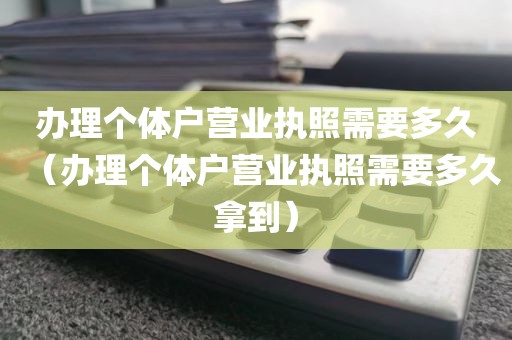 办理个体户营业执照需要多久（办理个体户营业执照需要多久拿到）