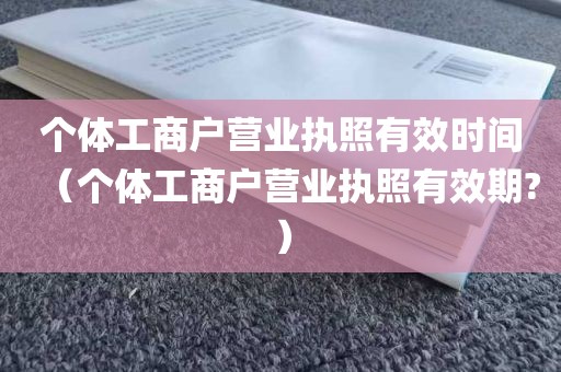 个体工商户营业执照有效时间（个体工商户营业执照有效期?）