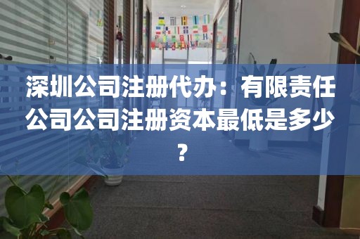 深圳公司注册代办：有限责任公司公司注册资本最低是多少？