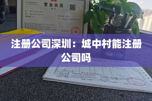 注册公司深圳：城中村能注册公司吗