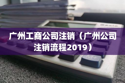 广州工商公司注销（广州公司注销流程2019）