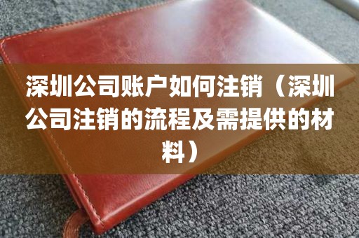 深圳公司账户如何注销（深圳公司注销的流程及需提供的材料）