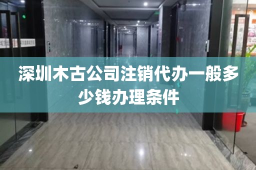 深圳木古公司注销代办一般多少钱办理条件