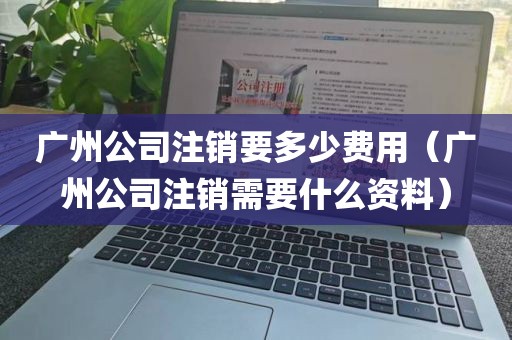 广州公司注销要多少费用（广州公司注销需要什么资料）