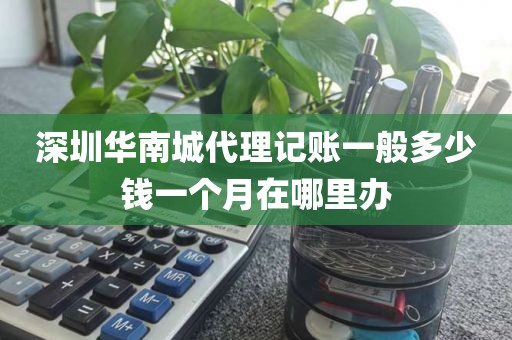深圳华南城代理记账一般多少钱一个月在哪里办