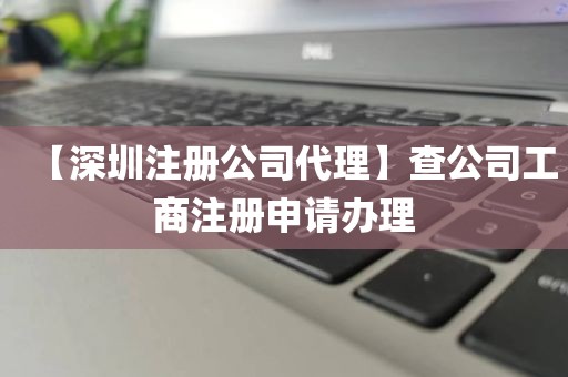 【深圳注册公司代理】查公司工商注册申请办理