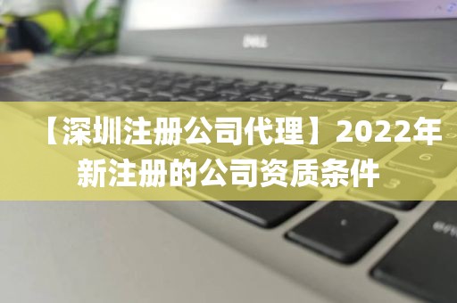 【深圳注册公司代理】2022年新注册的公司资质条件