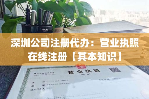 深圳公司注册代办：营业执照在线注册【其本知识】