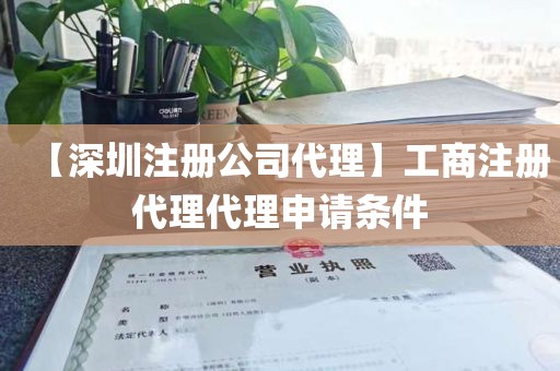 【深圳注册公司代理】工商注册代理代理申请条件