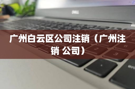 广州白云区公司注销（广州注销 公司）