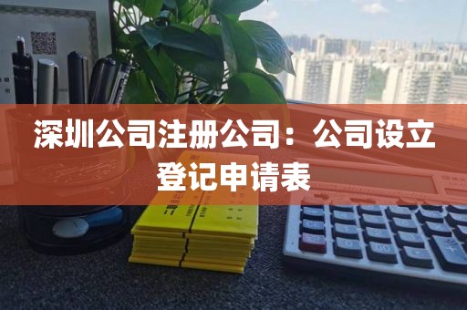 深圳公司注册公司：公司设立登记申请表