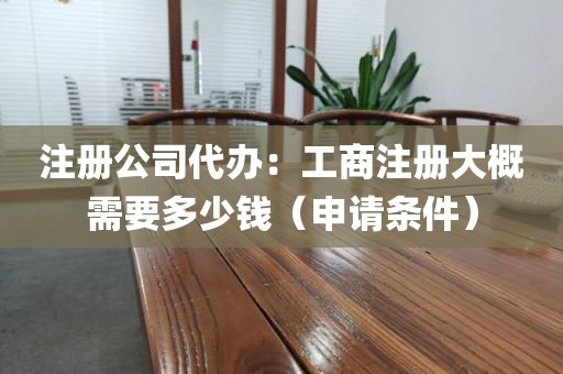 注册公司代办：工商注册大概需要多少钱（申请条件）
