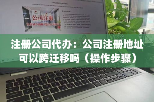 注册公司代办：公司注册地址可以跨迁移吗（操作步骤）