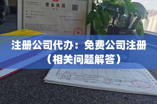 注册公司代办：免费公司注册（相关问题解答）