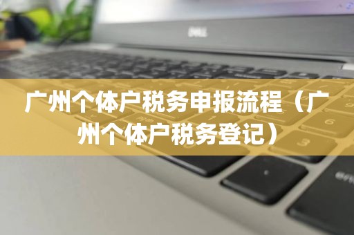 广州个体户税务申报流程（广州个体户税务登记）