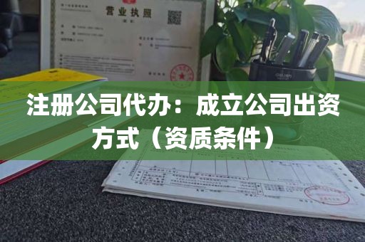 注册公司代办：成立公司出资方式（资质条件）