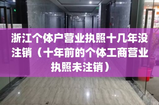 浙江个体户营业执照十几年没注销（十年前的个体工商营业执照未注销）