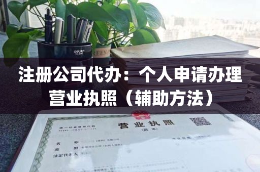 注册公司代办：个人申请办理营业执照（辅助方法）