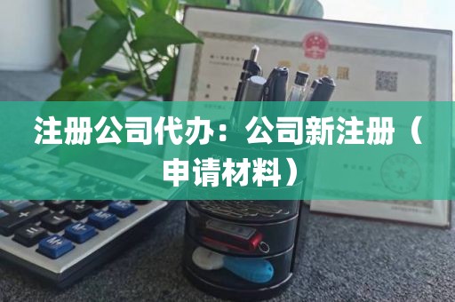 注册公司代办：公司新注册（申请材料）
